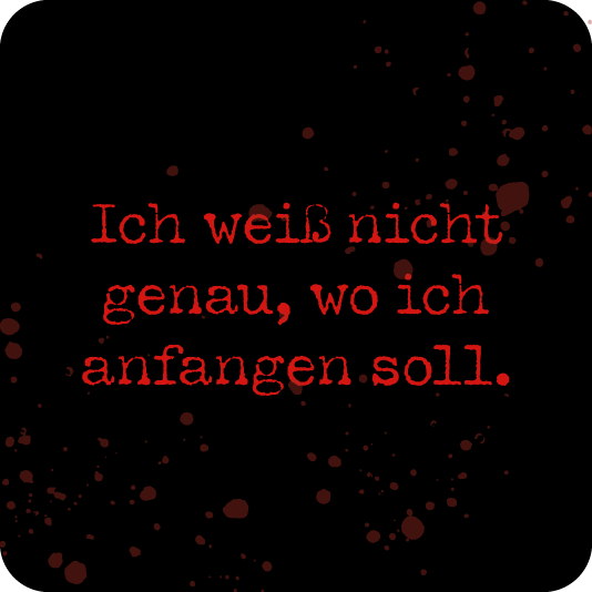 Ich weiß nicht genau, wo ich anfangen soll