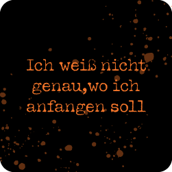 Ich weiß nicht genau, wo ich anfangen soll.