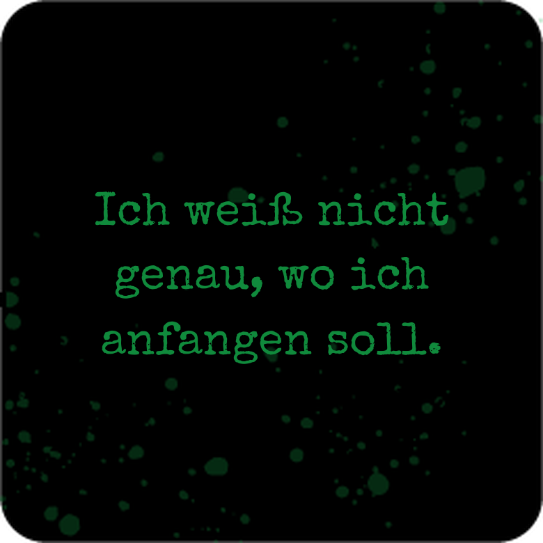 Ich wei&szlig; nicht genau, wo ich anfangen soll.